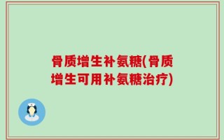 骨质增生补氨糖(骨质增生可用补氨糖治疗)