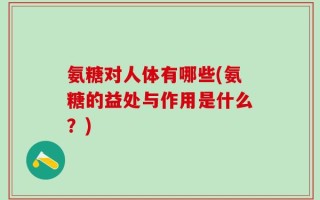 氨糖对人体有哪些(氨糖的益处与作用是什么？)
