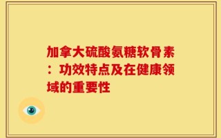 加拿大硫酸氨糖软骨素：功效特点及在健康领域的重要性