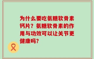 为什么要吃氨糖软骨素钙片？氨糖软骨素的作用与功效可以让关节更健康吗？