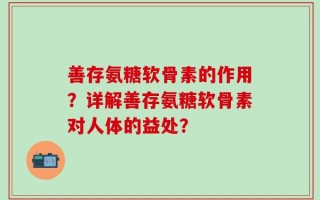 善存氨糖软骨素的作用？详解善存氨糖软骨素对人体的益处？