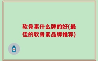 软骨素什么牌的好(最佳的软骨素品牌推荐)