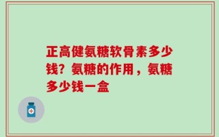 正高健氨糖软骨素多少钱？氨糖的作用，氨糖多少钱一盒