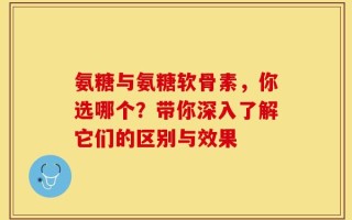 氨糖与氨糖软骨素，你选哪个？带你深入了解它们的区别与效果