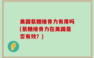 美国氨糖维骨力有用吗(氨糖维骨力在美国是否有效？)