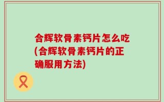 合辉软骨素钙片怎么吃(合辉软骨素钙片的正确服用方法)