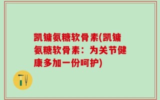 凯镛氨糖软骨素(凯镛氨糖软骨素：为关节健康多加一份呵护)