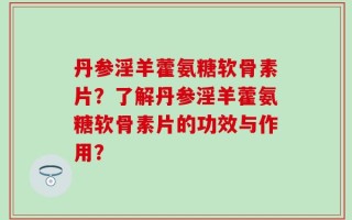 丹参淫羊藿氨糖软骨素片？了解丹参淫羊藿氨糖软骨素片的功效与作用？