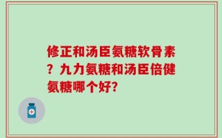 修正和汤臣氨糖软骨素？九力氨糖和汤臣倍健氨糖哪个好？