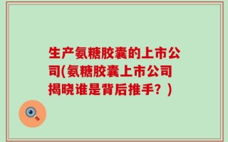 生产氨糖胶囊的上市公司(氨糖胶囊上市公司揭晓谁是背后推手？)