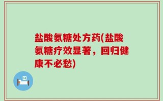 盐酸氨糖处方药(盐酸氨糖疗效显著，回归健康不必愁)