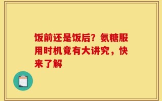 饭前还是饭后？氨糖服用时机竟有大讲究，快来了解