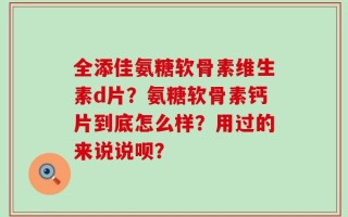 全添佳氨糖软骨素维生素d片？氨糖软骨素钙片到底怎么样？用过的来说说呗？