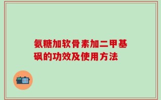 氨糖加软骨素加二甲基砜的功效及使用方法