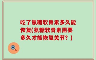 吃了氨糖软骨素多久能恢复(氨糖软骨素需要多久才能恢复关节？)