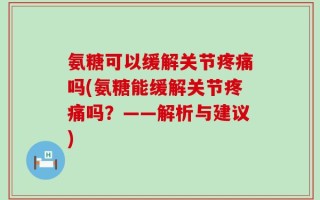氨糖可以缓解关节疼痛吗(氨糖能缓解关节疼痛吗？——解析与建议)
