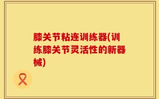 膝关节粘连训练器(训练膝关节灵活性的新器械)
