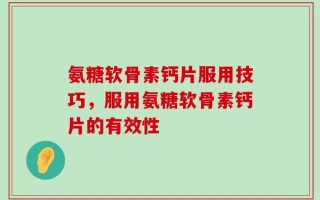 氨糖软骨素钙片服用技巧，服用氨糖软骨素钙片的有效性