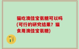 猫吃澳佳宝氨糖可以吗(可行的研究结果？猫食用澳佳宝氨糖)