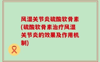 风湿关节炎硫酸软骨素(硫酸软骨素治疗风湿关节炎的效果及作用机制)