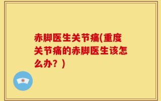 赤脚医生关节痛(重度关节痛的赤脚医生该怎么办？)