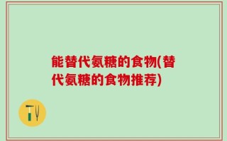能替代氨糖的食物(替代氨糖的食物推荐)
