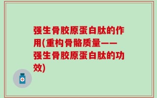 强生骨胶原蛋白肽的作用(重构骨骼质量——强生骨胶原蛋白肽的功效)