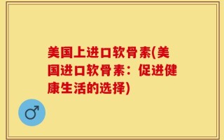 美国上进口软骨素(美国进口软骨素：促进健康生活的选择)