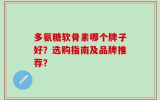 多氨糖软骨素哪个牌子好？选购指南及品牌推荐？