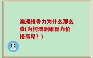 澳洲维骨力为什么那么贵(为何澳洲维骨力价格高昂？)