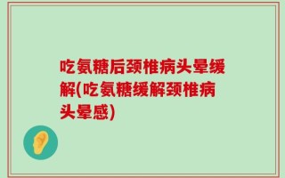 吃氨糖后颈椎病头晕缓解(吃氨糖缓解颈椎病头晕感)
