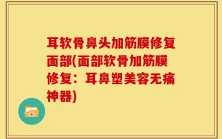 耳软骨鼻头加筋膜修复面部(面部软骨加筋膜修复：耳鼻塑美容无痛神器)