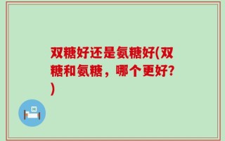 双糖好还是氨糖好(双糖和氨糖，哪个更好？)