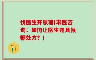 找医生开氨糖(求医咨询：如何让医生开具氨糖处方？)