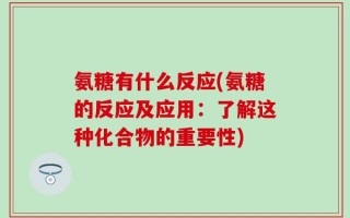 氨糖有什么反应(氨糖的反应及应用：了解这种化合物的重要性)