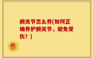 腕关节怎么养(如何正确养护腕关节，避免受伤？)
