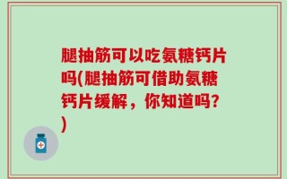 腿抽筋可以吃氨糖钙片吗(腿抽筋可借助氨糖钙片缓解，你知道吗？)