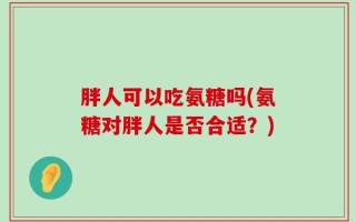 胖人可以吃氨糖吗(氨糖对胖人是否合适？)