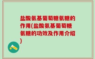 盐酸氨基葡萄糖氨糖的作用(盐酸氨基葡萄糖氨糖的功效及作用介绍)