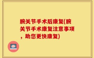 腕关节手术后康复(腕关节手术康复注意事项，助您更快康复)