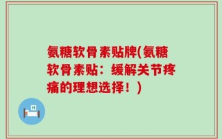 氨糖软骨素贴牌(氨糖软骨素贴：缓解关节疼痛的理想选择！)