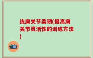 练肩关节柔韧(提高肩关节灵活性的训练方法)
