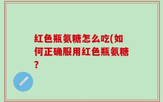 红色瓶氨糖怎么吃(如何正确服用红色瓶氨糖？