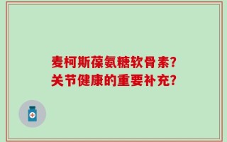 麦柯斯葆氨糖软骨素？关节健康的重要补充？
