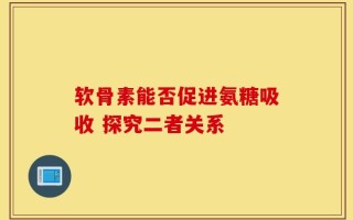 软骨素能否促进氨糖吸收 探究二者关系