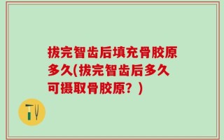 拔完智齿后填充骨胶原多久(拔完智齿后多久可摄取骨胶原？)