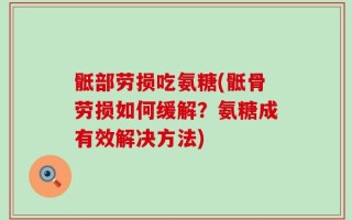 骶部劳损吃氨糖(骶骨劳损如何缓解？氨糖成有效解决方法)