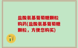盐酸氨基葡萄糖颗粒 购药(盐酸氨基葡萄糖颗粒，方便您购买)