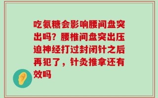 吃氨糖会影响腰间盘突出吗？腰椎间盘突出压迫神经打过封闭针之后再犯了，针灸推拿还有效吗