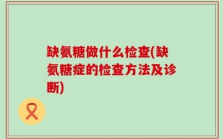 缺氨糖做什么检查(缺氨糖症的检查方法及诊断)